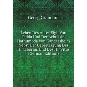 

Книга Leben Des Abtes Eigil Von Fulda Und Der Aebtissin Hathumoda Von Gandersheim Nebst Der Uebertragung Des Hl Liborius Und Des Hl Vitus