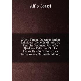 

Книга Charte Turque, Ou Organisation Religieuse, Civile Et Militaire De L'empire Ottoman: Suivie De Quelques Réflexions Sur La Guerre Des Grecs Contre