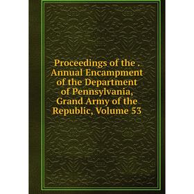

Книга Proceedings of the. Annual Encampment of the Department of Pennsylvania, Grand Army of the Republic, Volume 53