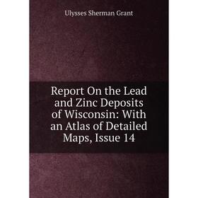 

Книга Report On the Lead and Zinc Deposits of Wisconsin: With an Atlas of Detailed Maps, Issue 14