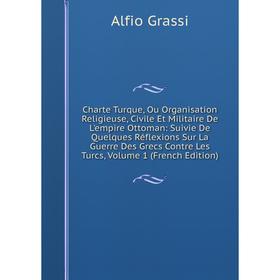 

Книга Charte Turque, Ou Organisation Religieuse, Civile Et Militaire De L'empire Ottoman: Suivie De Quelques Réflexions Sur La Guerre Des Grecs Contre