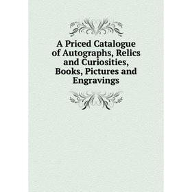 

Книга A Priced Catalogue of Autographs, Relics and Curiosities, Books, Pictures and Engravings