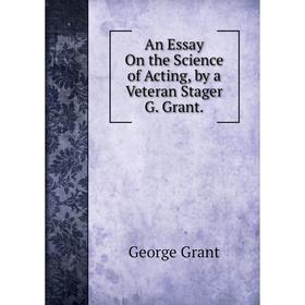 

Книга An Essay On the Science of Acting, by a Veteran Stager G. Grant.