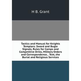 

Книга Tactics and Manual for Knights Templars: Sword and Bugle Signals, Rules for Camps and Competitive Drills, Military Orders and Correspondence,. T