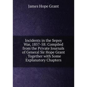 

Книга Incidents in the Sepoy War, 1857-58: Compiled from the Private Journals of General Sir Hope Grant. Together with Some Explanatory Chapters