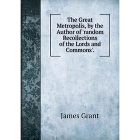 

Книга The Great Metropolis, by the Author of 'random Recollections of the Lords and Commons'.