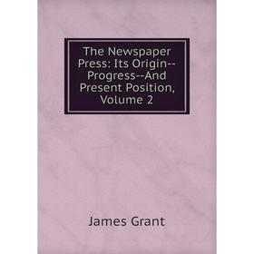 

Книга The Newspaper Press: Its Origin-Progress-And Present Position, Volume 2