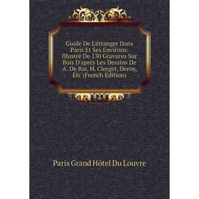 

Книга Guide De L'étranger Dans Paris Et Ses Environs: Illustré De 130 Gravures Sur Bois D'après Les Dessins De A. De Bar, H. Clerget, Deroy, Etc (Fren