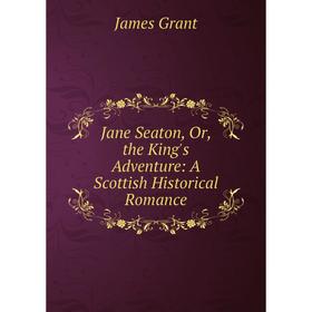 

Книга Jane Seaton, Or, the King's Adventure: A Scottish Historical Romance