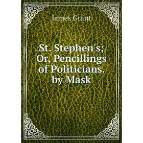 

Книга St. Stephen's; Or, Pencillings of Politicians. by Mask