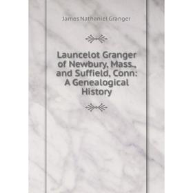 

Книга Launcelot Granger of Newbury, Mass, and Suffield, Conn: A Genealogical History