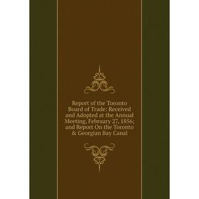 

Книга Report of the Toronto Board of Trade: Received and Adopted at the Annual Meeting, February 27, 1856; and Report On the Toronto Georgian Bay Ca