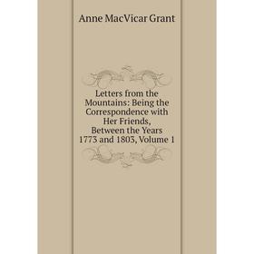 

Книга Letters from the Mountains: Being the Correspondence with Her Friends, Between the Years 1773 and 1803, Volume 1