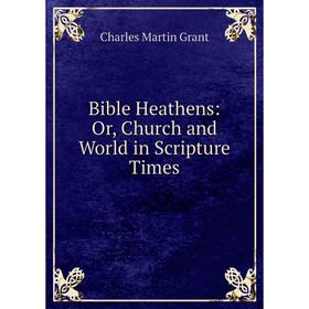 

Книга Bible Heathens: Or, Church and World in Scripture Times