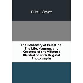 

Книга The Peasantry of Palestine: The Life, Manners and Customs of the Village: Illustrated with Original Photographs
