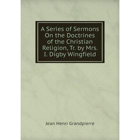 

Книга A Series of Sermons On the Doctrines of the Christian Religion, Tr. by Mrs. I. Digby Wingfield