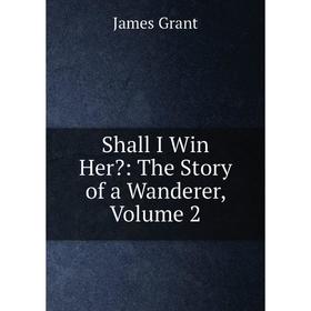 

Книга Shall I Win Her: The Story of a Wanderer, Volume 2