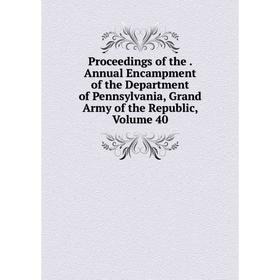

Книга Proceedings of the. Annual Encampment of the Department of Pennsylvania, Grand Army of the Republic, Volume 40