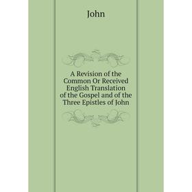 

Книга A Revision of the Common Or Received English Translation of the Gospel and of the Three Epistles of John