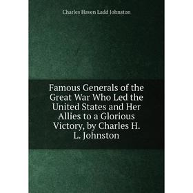 

Книга Famous Generals of the Great War Who Led the United States and Her Allies to a Glorious Victory, by Charles H. L. Johnston