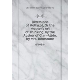 

Книга Diversions of Hollycot, Or the Mother's Art of Thinking, by the Author of Clan-Albin. by Mrs. Johnstone