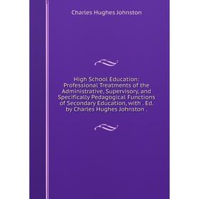 

Книга High School Education: Professional Treatments of the Administrative, Supervisory, and Specifically Pedagogical Functions of Secondary Education