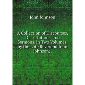 

Книга A Collection of Discourses, Dissertations, and Sermons. in Two Volumes. by the Late Reverend John Johnson,.