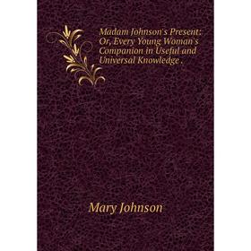

Книга Madam Johnson's Present: or Every Young Woman's Companion in Useful and Universal Knowledge