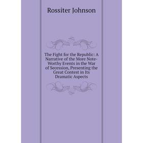 

Книга The Fight for the Republic: A Narrative of the More Note-Worthy Events in the War of Secession, Presenting the Great Contest in Its Dramatic Asp