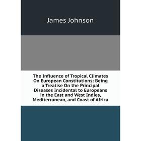 

Книга The Influence of Tropical Climates On European Constitutions: Being a Treatise On the Principal Diseases Incidental to Europeans in the East and