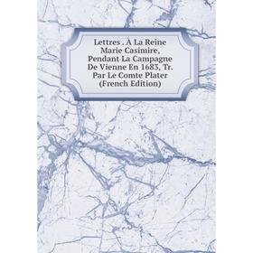 

Книга Lettres À La Reine Marie Casimire, Pendant La Campagne De Vienne En 1683, Tr Par Le Comte Plater