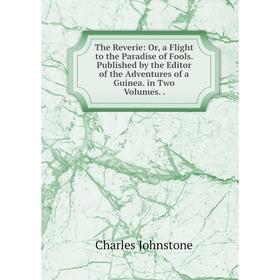 

Книга The Reverie: Or, a Flight to the Paradise of Fools. Published by the Editor of the Adventures of a Guinea. in Two Volumes..