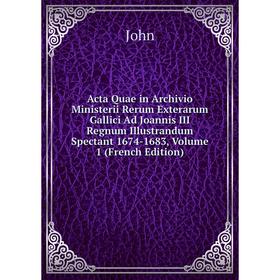 

Книга Acta Quae in Archivio Ministerii Rerum Exterarum Gallici Ad Joannis III Regnum Illustrandum Spectant 1674-1683, Volume 1 (French Edition)