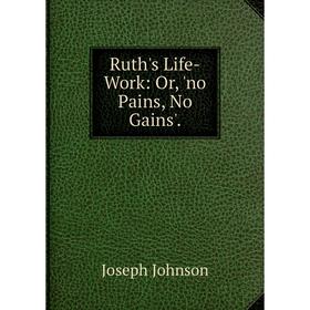 

Книга Ruth's Life-Work: Or, 'no Pains, No Gains'.
