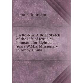 

Книга Jin Ko-Niu: A Brief Sketch of the Life of Jessie M. Johnston for Eighteen Years W. M. a. Missionary in Amoy, China
