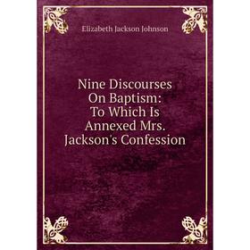 

Книга Nine Discourses On Baptism: To Which Is Annexed Mrs Jackson's Confession