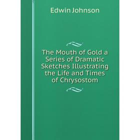 

Книга The Mouth of Gold a Series of Dramatic Sketches Illustrating the Life and Times of Chrysostom