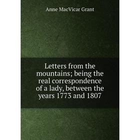 

Книга Letters from the mountains; being the real correspondence of a lady, between the years 1773 and 1807