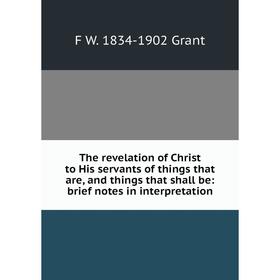 

Книга The revelation of Christ to His servants of things that are, and things that shall be: brief notes in interpretation