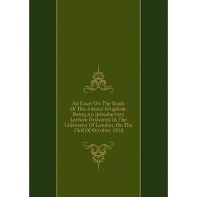

Книга An Essay On The Study Of The Animal Kingdom. Being An Introductory Lecture Delivered In The University Of London, On The 23rd Of October, 1828
