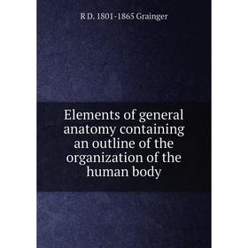 

Книга Elements of general anatomy containing an outline of the organization of the human body