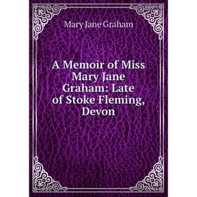 

Книга A Memoir of Miss Mary Jane Graham: Late of Stoke Fleming, Devon