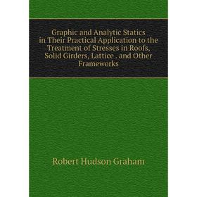 

Книга Graphic and Analytic Statics in Their Practical Application to the Treatment of Stresses in Roofs, Solid Girders, Lattice. and Other Frameworks