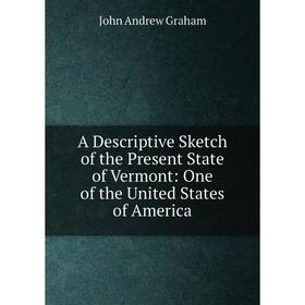 

Книга A Descriptive Sketch of the Present State of Vermont: One of the United States of America