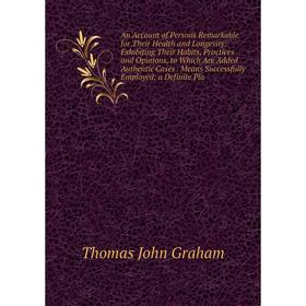 

Книга An Account of Persons Remarkable for Their Health and Longevity: Exhibiting Their Habits, Practices and Opinions, to Which Are Added Authentic C
