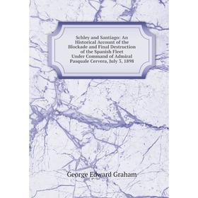 

Книга Schley and Santiago: An Historical Account of the Blockade and Final Destruction of the Spanish Fleet Under Command of Admiral Pasquale Cervera,