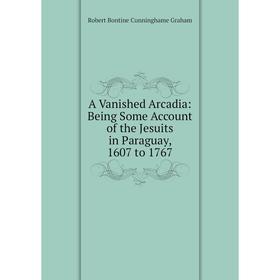 

Книга A Vanished Arcadia: Being Some Account of the Jesuits in Paraguay, 1607 to 1767