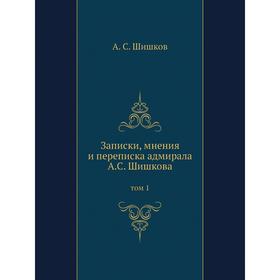 

Записки, мнения и переписка адмирала А. С. Шишкова том 1