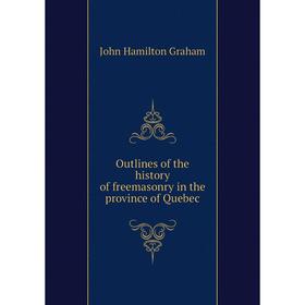 

Книга Outlines of the history of freemasonry in the province of Quebec