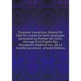 

Книга Toussaint Louverture, Général En Chef De L'armée De Saint-domingue, Surnommé Le Premier Des Noirs. Ouvrage Écrit D'après Des Documents Inédits E